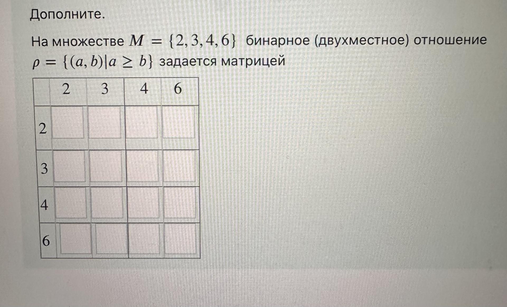 Условие: Дополните.
На множестве М = (2, 3, 4, 6) бинарное (двухместное) отношение p = [(a,b) a ≥ b} задается матрицей