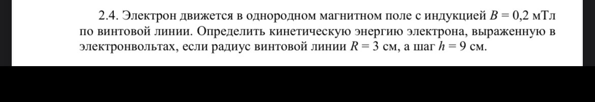 Условие: Электрон движется в однородном магнитном поле с индукцией В = 0,2 мТл по винтовой линии. Определить кинетическую энергию электрона, выраженную в электронвольтах, если радиус винтовой линии R = 3 см, а шаг h = 9 см.