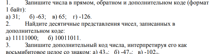 Условие: 1. Запишите числа в прямом, обратном и дополнительном коде (формат
1 байт):
 а) 31; б) -63; в) 65; г) -126.
2. Найдите десятичные представления чисел, записанных в
дополнительном коде:
 а) 11111000; б) 10011011.