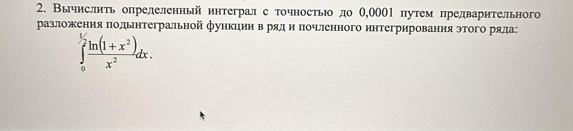 Условие: Вычислить определенный интеграл с точностью до 0,0001 путем предварительного разложения подынтегральной функции в ряд и почленного интегрирования этого ряда