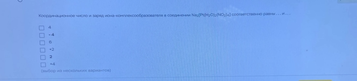 Условие: Координационное число и заряд иона-комплексообра
口
4
- 4
+2
2
+4
(выбор из нескольких вариантов)
ателя в соединении Na2[Pt(H2O)≥(NO2)4) соответственно равны ... и ...