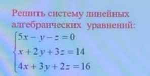 Условие: 5x-y-z=0
x+ 2y + 3z = 14
4x + 3y + 2z = 16