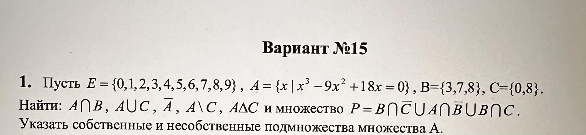 Условие: Пусть Е = {0,1, 2,3,4,5,6, 7,8,93, А = {х | х - 9х2 +18x = 0}, В=(3,7,83, С=10,8}.
Найти: АПВ, AUC, А, А\С, АДС и множество P = BnCUANBUBNC.
Указать собственные и несобственные подмножества множества А.