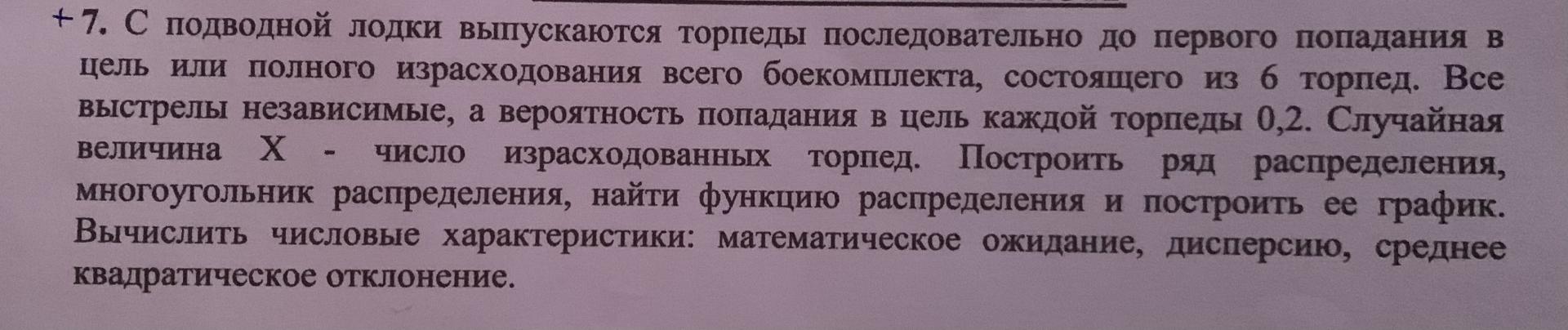 Условие: С подводной лодки выпускаются торпеды последовательно до первого попадания в цель или полного израсходования всего боекомплекта состоящего из шести торпед все выстрелы независимые а вероятность попадания в цель каждой торпеды 0,2 случайная величина x - число израсходованных торпед