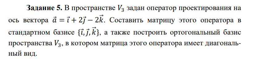 Условие: В пространстве ¦.
задан оператор проектирования на
ось вектора ⃗ = ќ⃗ + 2ћ⃗ − 2N–⃗. Составить матрицу этого оператора в
стандартном базисе {ќ⃗, ћ⃗, N–⃗}, а также построить ортогональный базис
пространства ¦.
, в котором матрица этого оператора имеет диагональный вид.