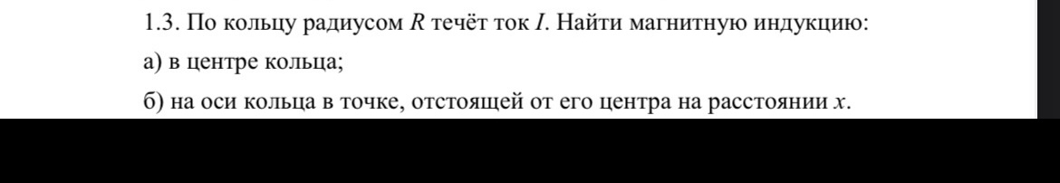 Условие: 1.3. По кольцу радиусом R течёт ток I. Найти магнитную индукцию:
а) в центре кольца;
б) на оси кольца в точке, отстоящей от его центра на расстоянии х.