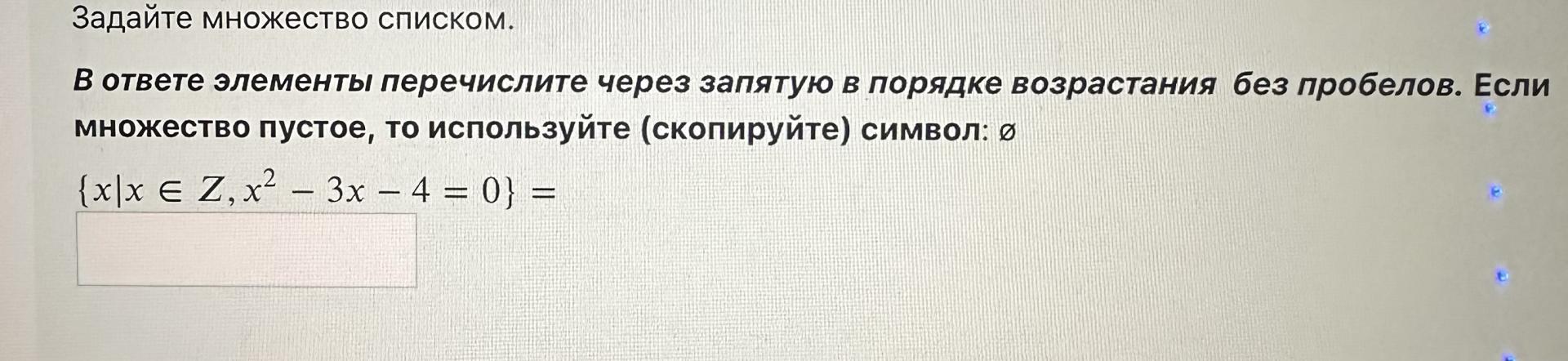 Условие: Задайте множество списком.
В ответе элементы перечислите через запятую в порядке возрастания без пробелов. Если множество пустое, то используйте (скопируйте) символ: о
1 x/x E Z, x2 - 3x - 4 = 0} =