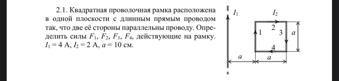 Условие: Квадратная проволочная рамка расположена в одной плоскости с длинным прямым проводом так, что две её стороны параллельны проводу. Определить силы F1, F2, F3, F4, действующие на рамку.
I1=4 А, I2 = 2 А, а = 10 см.