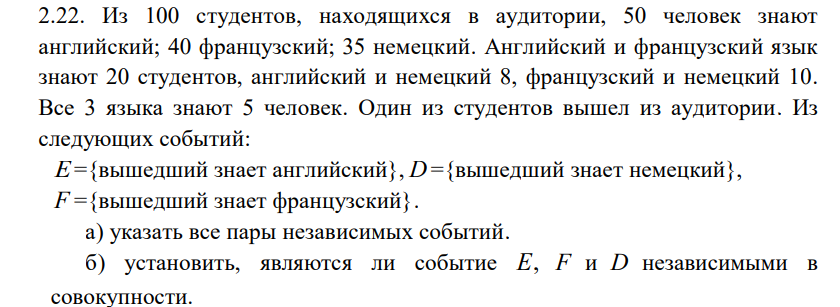 Условие: Из 100 студентов, находящихся в аудитории, 50 человек знают
английский; 40 французский; 35 немецкий. Английский и французский язык
знают 20 студентов, английский и немецкий 8, французский и немецкий 10.
Все 3 языка знают 5 человек. Один из студентов вышел из аудитории. Из
следующих событий: