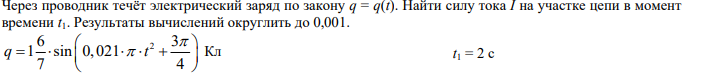 Условие: Через проводник течёт электрический заряд по закону q = q(t). Найти силу тока I на участке цепи в момент
времени t1. Результаты вычислений округлить до 0,001.