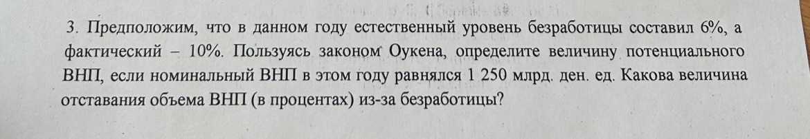 Условие: Предположим, что в данном году естественный уровень безработицы составил 6%, а фактический - 10%. Пользуясь законом Оукена, определите величину потенциального ВНП, если номинальный ВНП в этом году равнялся 1250 млрд. ден. ед. Какова величина отставания объема ВНП (в процентах) из-за безработицы?