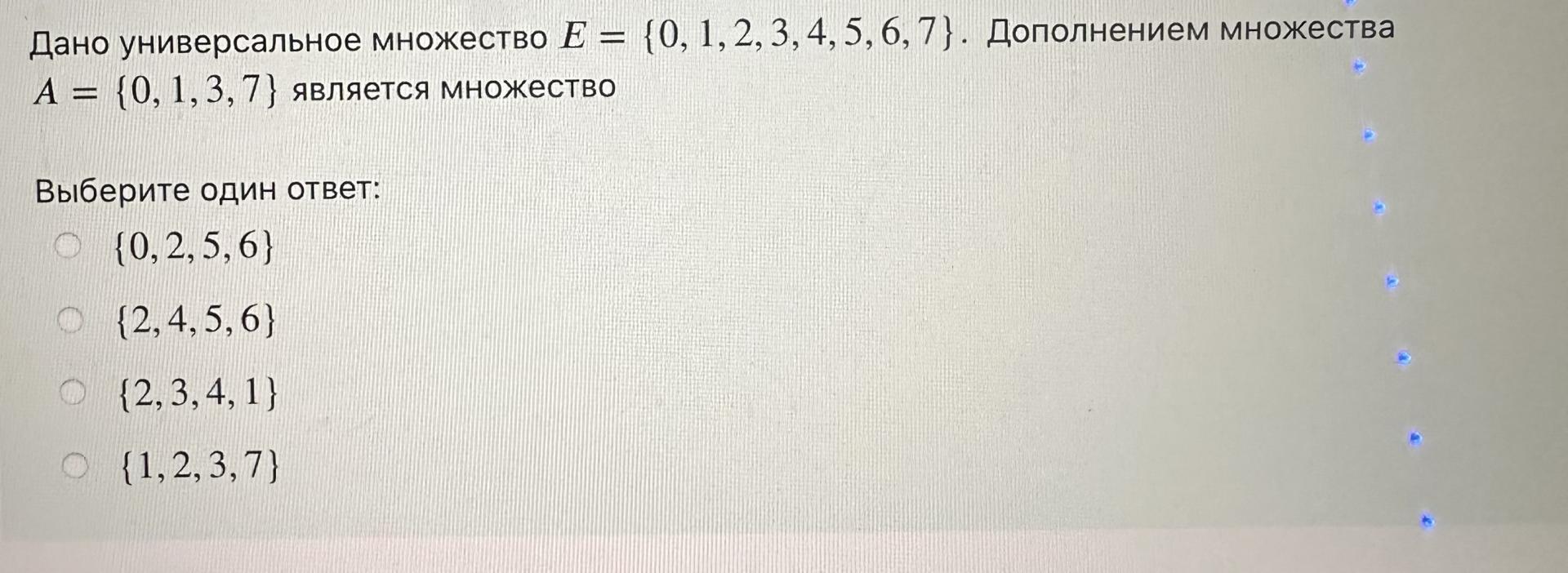 Условие: Дано универсальное множество Е = {0, 1, 2, 3, 4, 5, 6, 7} . Дополнением множества
А = {0, 1,3, 7} является множество
Выберите один ответ:
{0, 2,5,6}
(2,4, 5, 6}
(2,3, 4, 1}
{1,2, 3, 7}