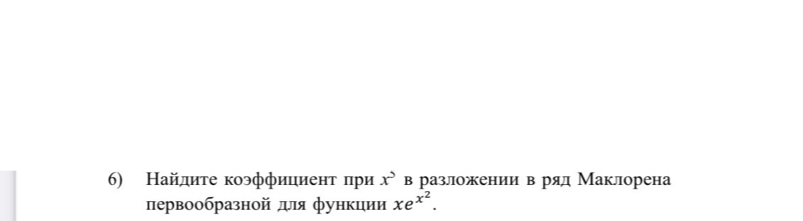 Условие: Найдите коэффициент при x^5 в разложении в ряд Маклорена первообразной для функции хе^x^2