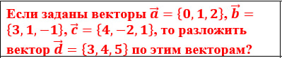 Условие: Если заданы векторы a ⃗={0,1,2}, b ⃗={3,1,-1}, c ⃗={4,-2,1}, то разложить вектор d ⃗={3,4,5} по этим векторам?
