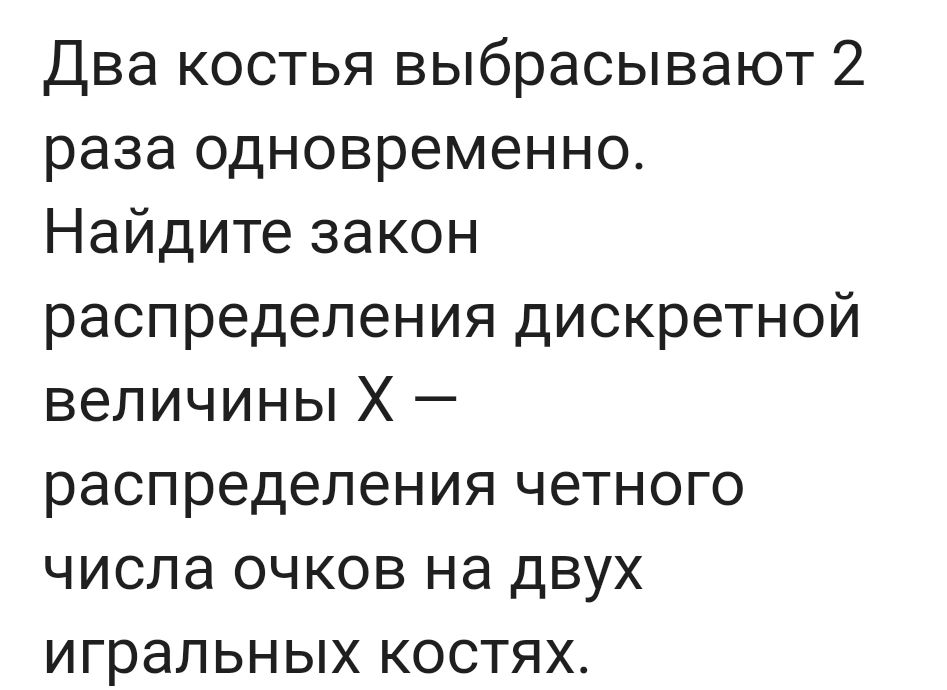 Условие: Два костья выбрасывают 2 раза одновременно. Найдите закон распределения дискретной величины X — распределения четного числа очков на двух игральных костях