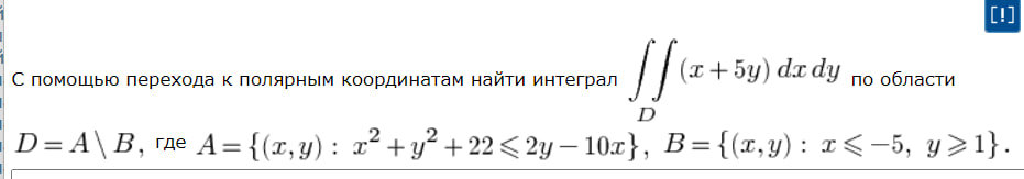 Условие: С помощью перехода к полярным координатом найти двойной интеграл (x+5y)dxdy
по области D = A\B, где A = {(x,y): x^2+y^2+22<=2y-10x}, а B = {(x,y): x<=-5;y>=1}