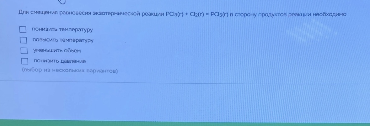 Условие: Для смещения равновесия экзотермической реакции РС/з(г) + Cl2(г) = РІ(г) в сторону продуктов реакции необходимо
понизить температуру повысить температуру уменьшить объем
понизить давление
(выбор из нескольких вариантов)