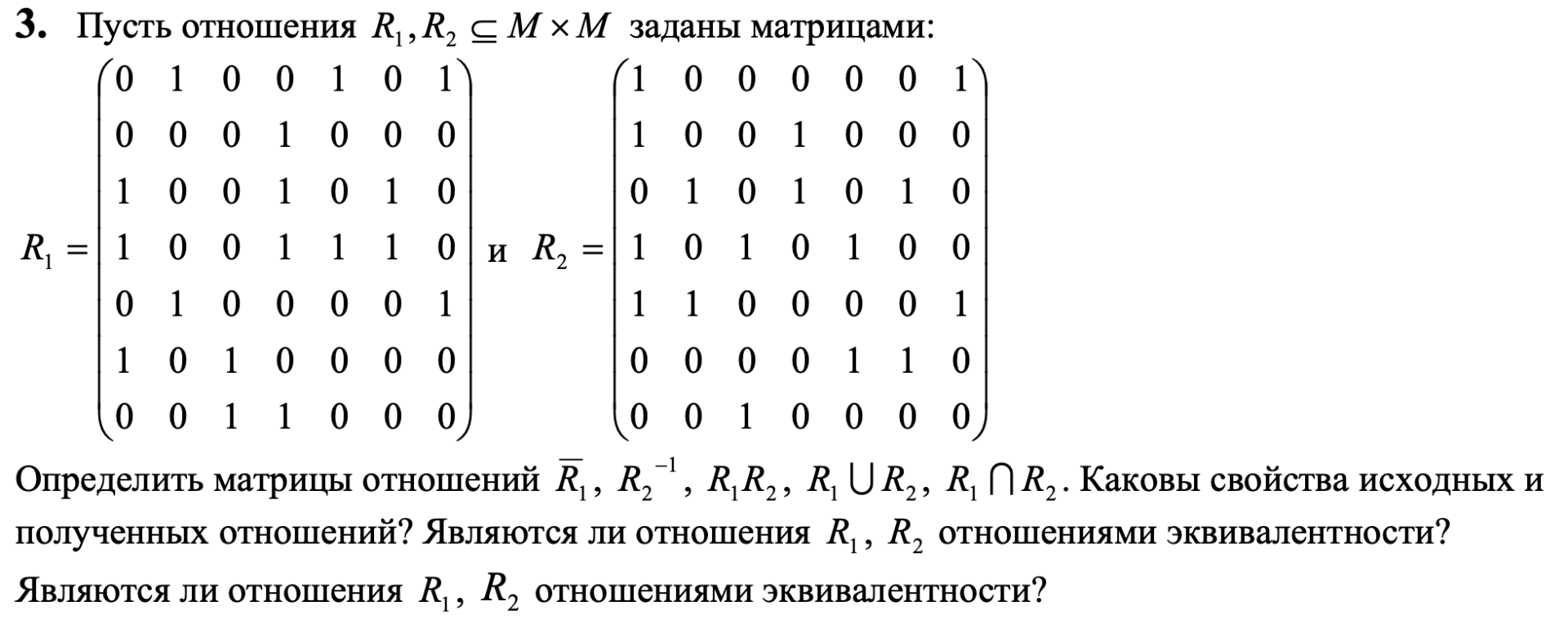 Условие: Пусть отношения R,, R, § M × M заданы матрицами:
Определить матрицы отношений R,, R, ', R,R,, R, UR,, R, M R,. Каковы свойства исходных и полученных отношений? Являются ли отношения R, R, отношениями эквивалентности?