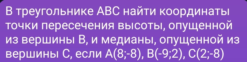 Условие: В треугольнике ABC найти координаты точки пересечения высоты, опущенной из вершины B, и медианы, опущенной из вершины C, если A(8;-8), B(-9;2), C(2;-8)