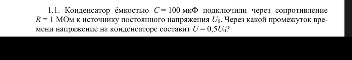 Условие: Конденсатор ёмкостью С = 100 мкФ подключили через сопротивление
R = 1 МОм к источнику постоянного напряжения U0. Через какой промежуток времени напряжение на конденсаторе составит U = 0,5*U0?