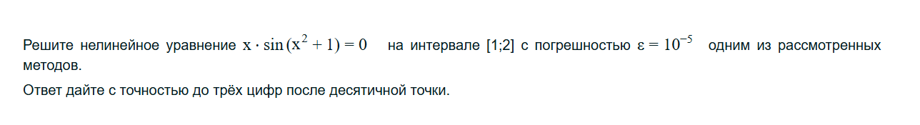 Условие: Решите нелинейное уравнение x⋅sin(x2+1)=0 на интервале [1;2] с погрешностью ε=10−5 одним из рассмотренных методов.

Ответ дайте с точностью до трёх цифр после десятичной точки.