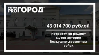 Цифра дня: на ремонт музея истории Воздушно-десантных войск потратят более 40 миллионов рублей