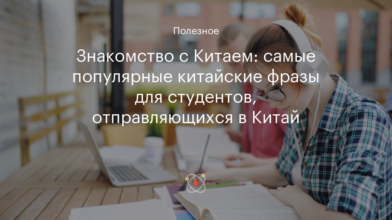 Знакомство с Китаем: самые популярные китайские фразы для студентов,  отправляющихся в Китай