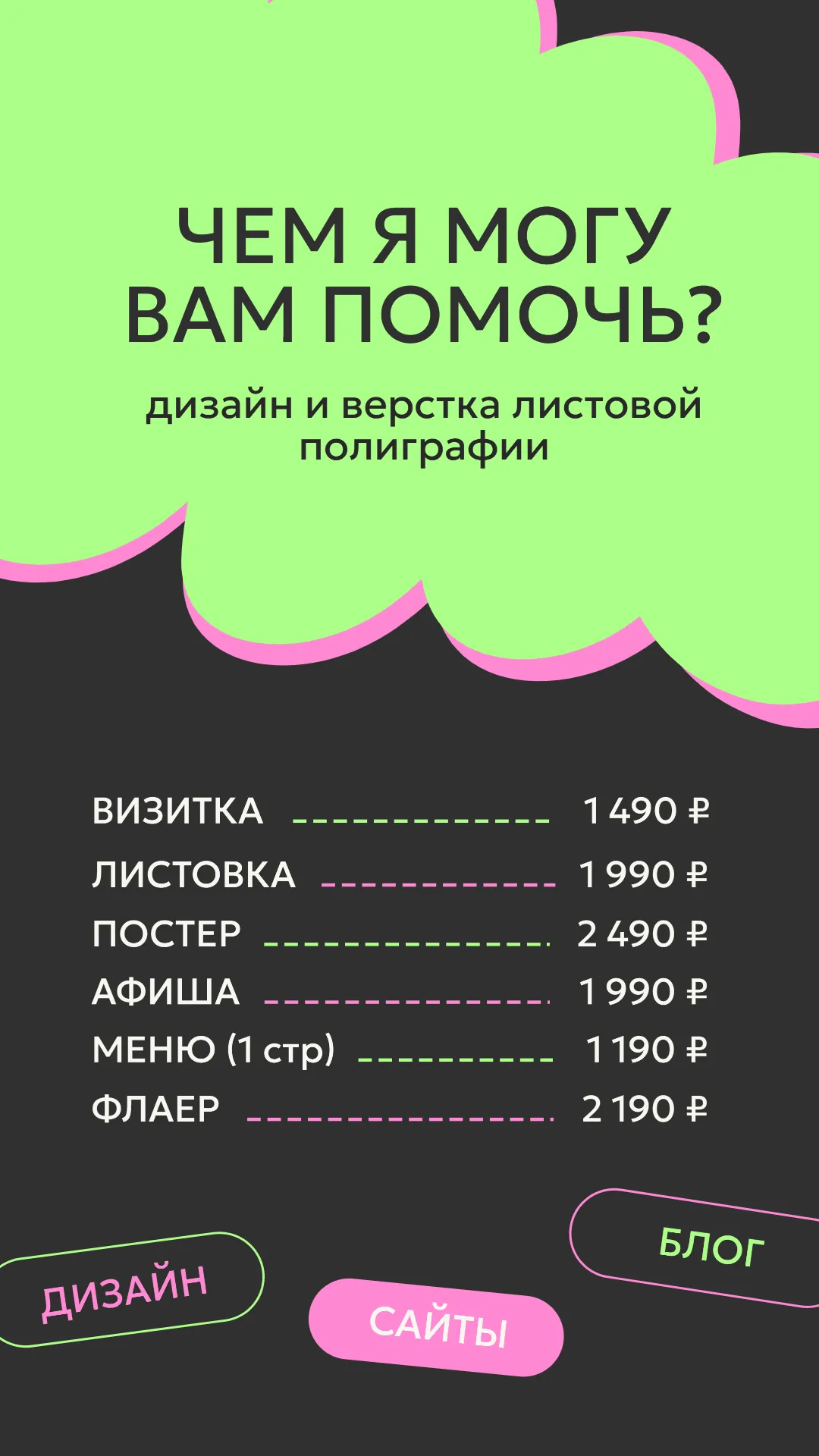 Прайс листы на услуги дизайна и верстки листовой полиграфии На изображении представлен прайс-лист на услуги дизайна и верстки листовой полиграфии. Заголовок "Чем я могу вам помочь?" привлекает внимание, ниже указаны конкретные услуги: визитка (1490 ₽), листовка (1990 ₽), постер (2490 ₽), афиша (1990 ₽), меню на одну страницу (1190 ₽) и флаер (2190 ₽). Внизу расположены кнопки "Дизайн", "Сайты" и "Блог", что подчеркивает разнообразие предлагаемых услуг. Дизайн выполнен в яркой цветовой гамме, создающей современный и динамичный образ.