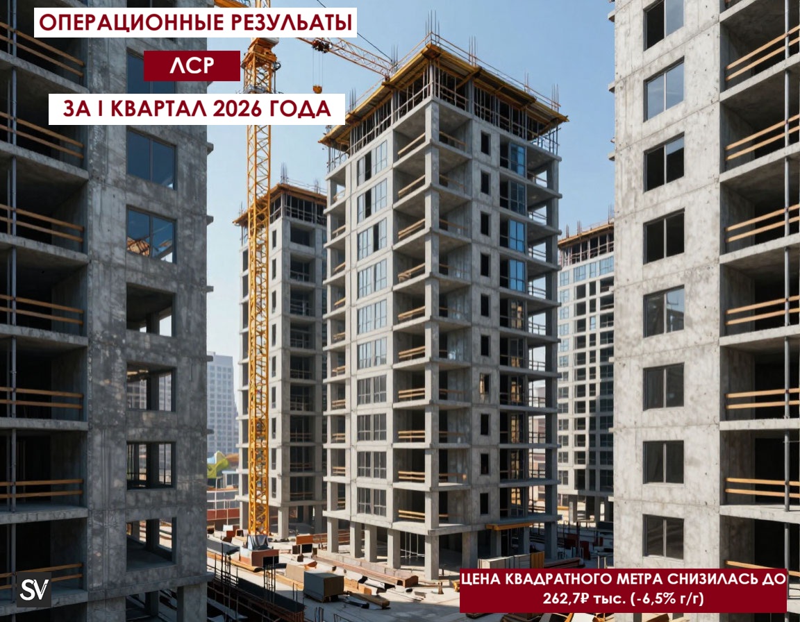 Опер. результаты ЛСР за I кв. 2026 г. — цена на квадратный метр снизилась, всему виной скидки, снижение спроса на рассрочки и ужесточение семейной ипотеки.