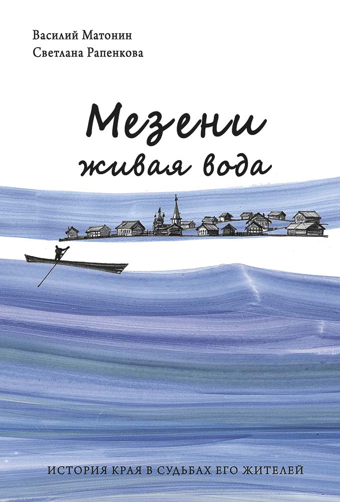 Матонин В., Рапенкова С. Мезени живая вода: история края в судьбах его жителей