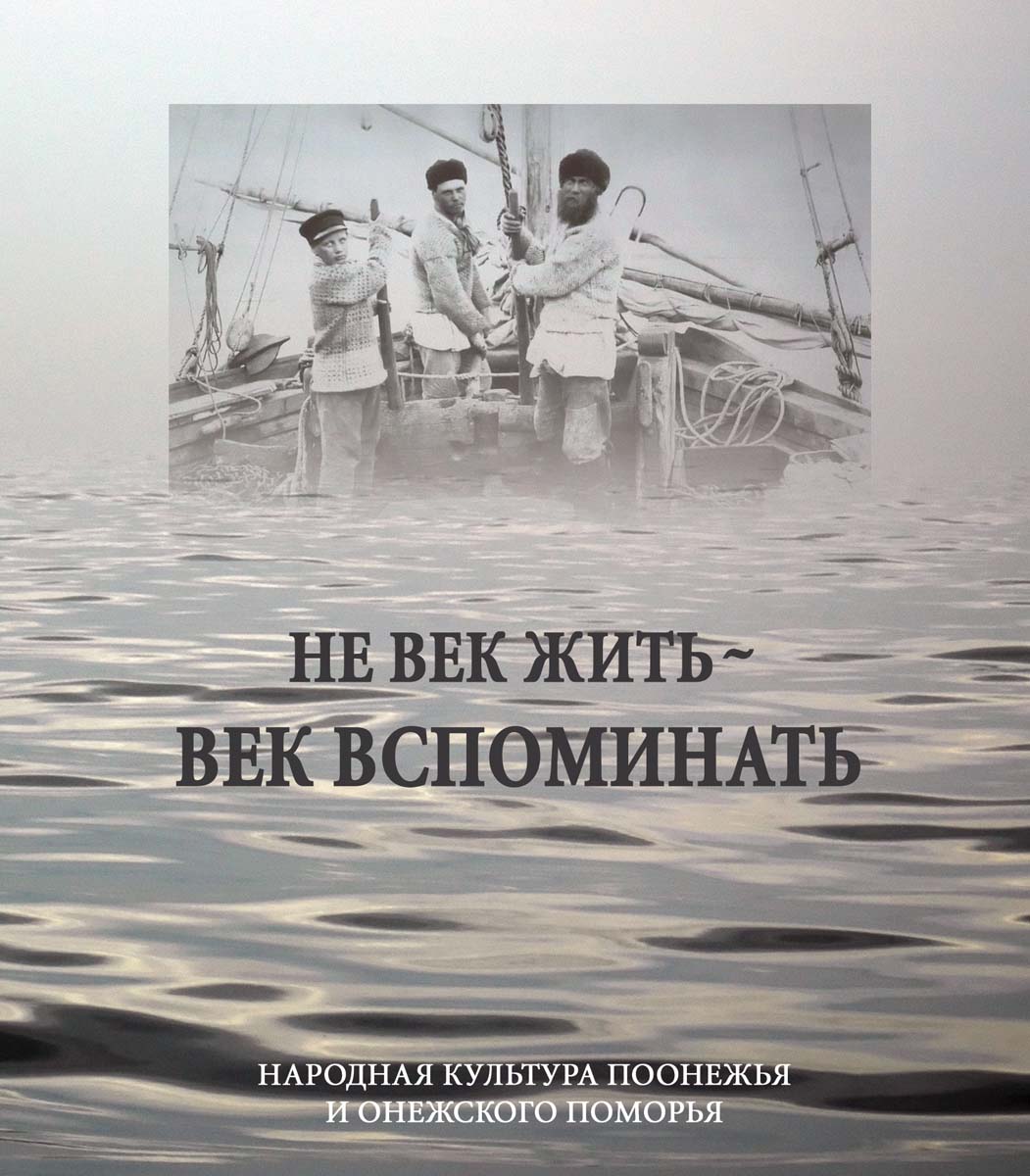 Не век жить — век вспоминать: народная культура Поонежья и Онежского Поморья (по материалам онежских экспедиций 1990–2000-х гг.