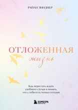 Отложенная жизнь. Как перестать ждать удобного случая и понять, что у тебя есть только сегодня