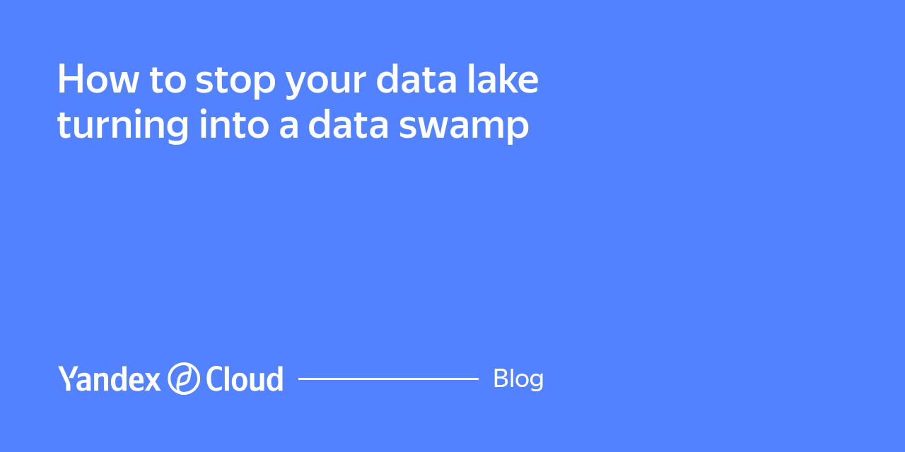 How to stop your data lake turning into a data swamp | Yandex Cloud