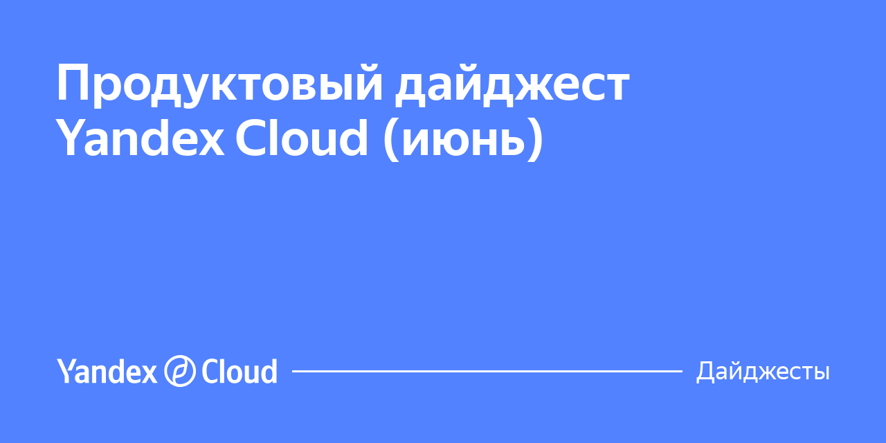 Продуктовый дайджест Yandex Cloud (июнь) | Yandex Cloud