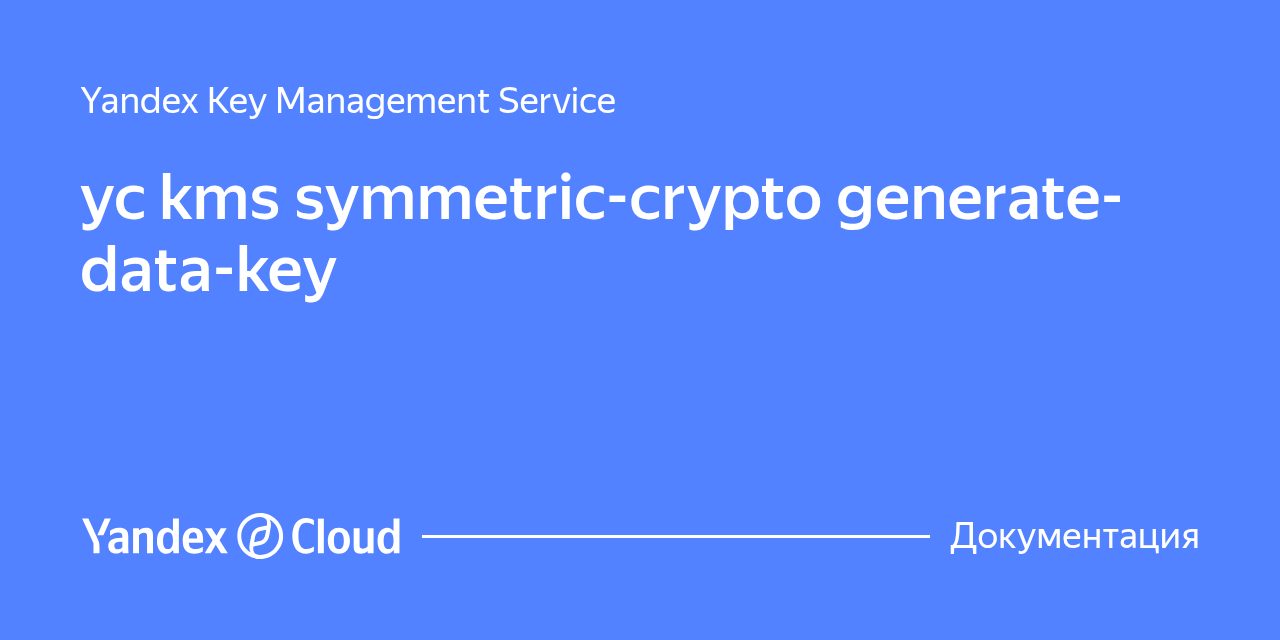 yc kms symmetric-crypto generate-data-key | Yandex Cloud - Документация