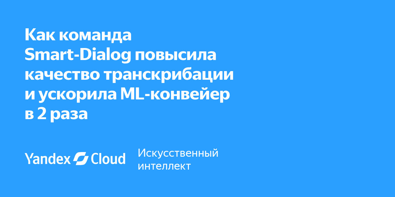 Smart Dialog Как команда Smart‑Dialog повысила качество транскрибации и ускорила ML ...