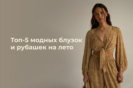 Топ-5 модных блузок и рубашек на лето 2022