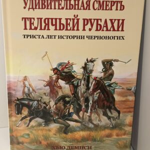 Индейцы. Хью Демпси "Удивительная смерть Телячьей Рубахи. Триста лет истории черноногих"