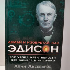 Думай и изобретай, как Эдисон. 102 урока креативности для бизнеса и не только / Аксельрод Алан