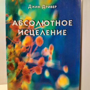 Абсолютное исцеление. Целебная энергия, которая есть внутри каждого из нас / Дривер Джим