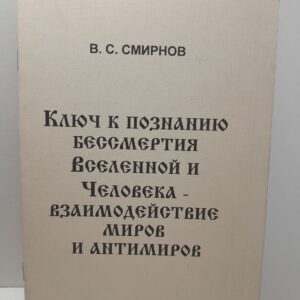 Ключ к познанию бессмертия Вселенной и Человека - взаимодействие миров и антимиров / В.С. Смирнов