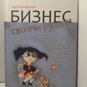 Бизнес своими руками: Как превратить хобби в источник дохода / Быковская Ада