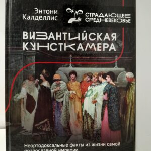 Византийская кунсткамера. Неортодоксальные факты из жизни самой православной империи. / Калделлис Энтони