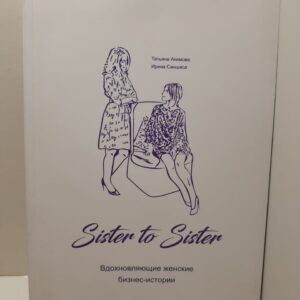Sister to sister: вдохновляющие женские бизнес истории / Татьяна Акимова, Ирина Саншаса