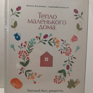 Тепло маленького дома. Уютный быт, рецепты, сад и экологичные привычки / Антипова Алина
