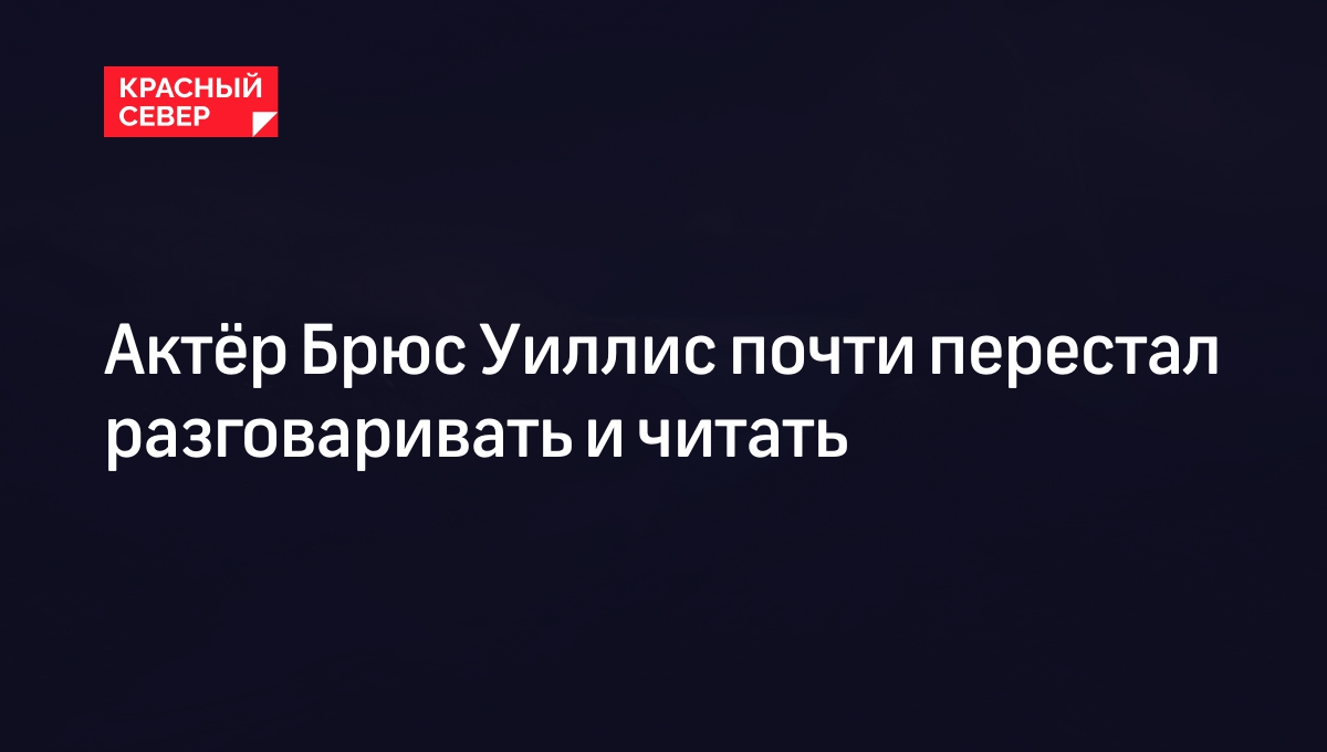 Актёр Брюс Уиллис почти перестал разговаривать и читать