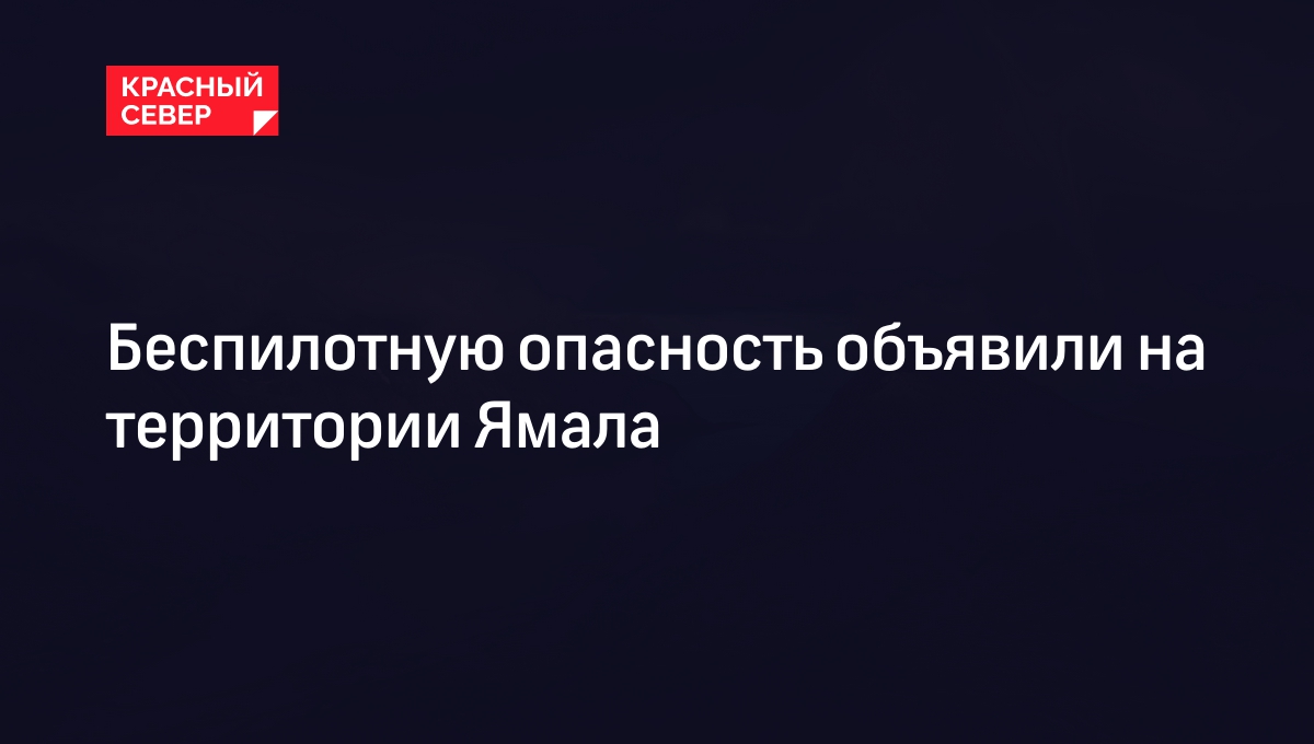 Беспилотную опасность объявили на территории Ямала