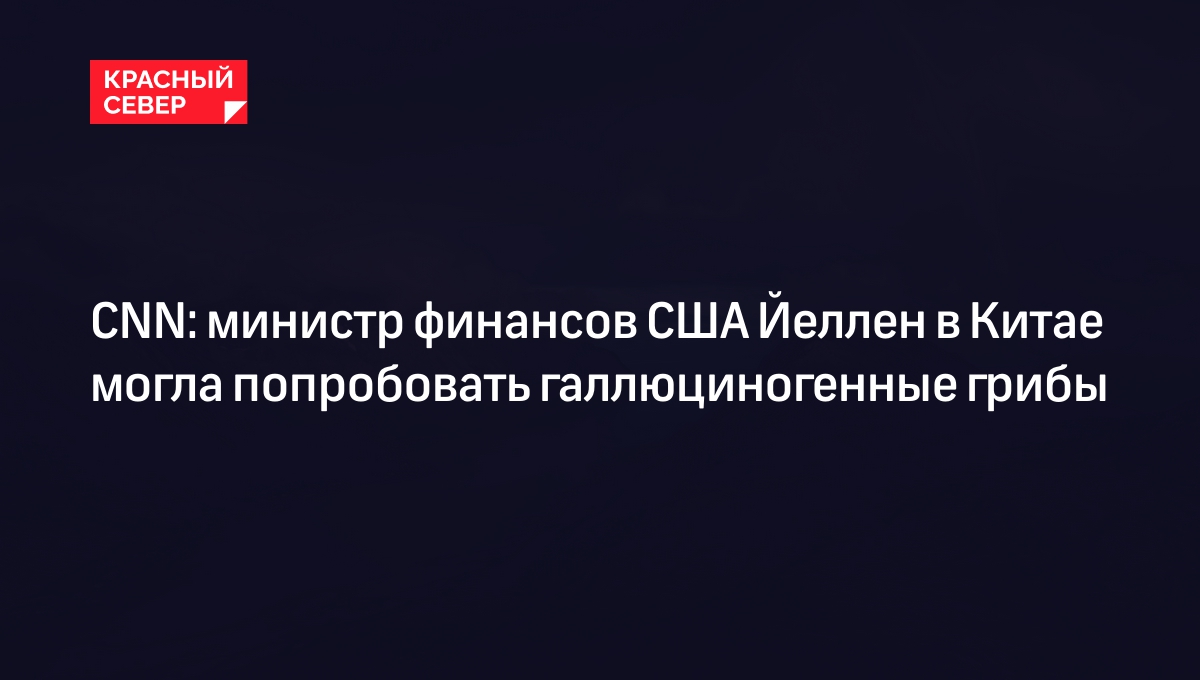 CNN: министр финансов США Йеллен в Китае могла попробовать галлюциногенные грибы