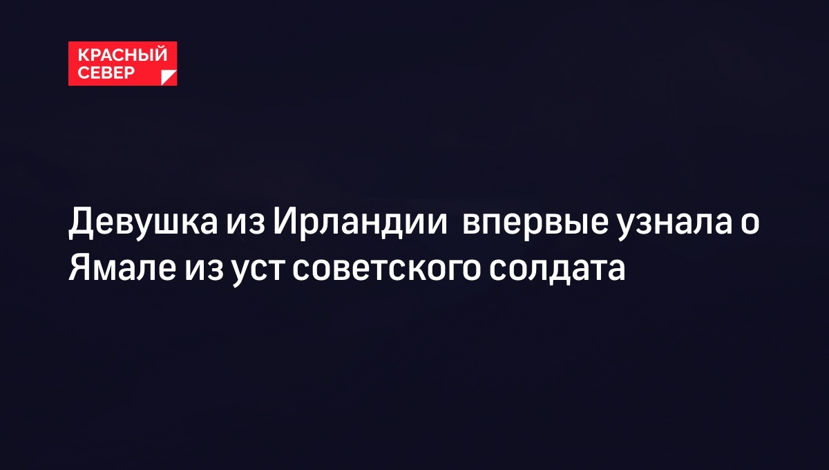 Девушка из Ирландии впервые узнала о Ямале из уст советского солдата