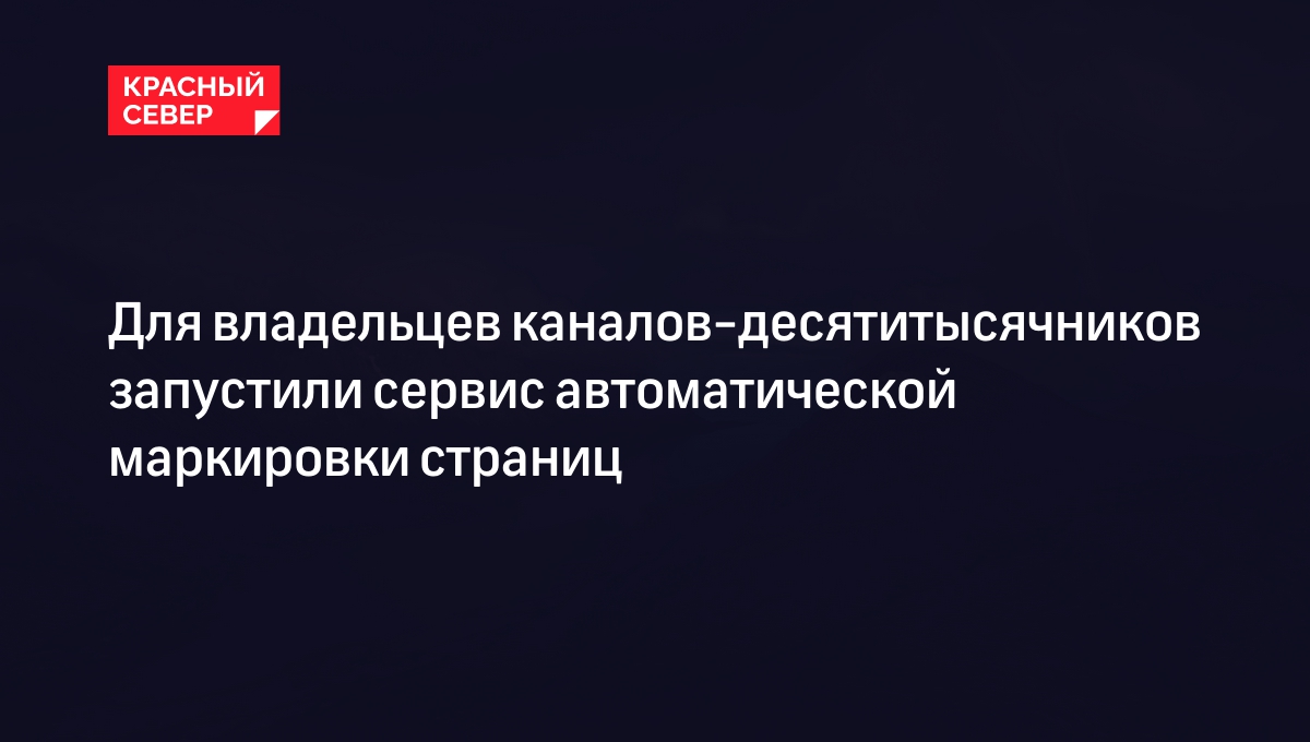 Для владельцев каналов-десятитысячников запустили сервис автоматической маркировки страниц